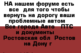 НА нашем форуме есть все, для того чтобы вернуть на дорогу ваши проблемные автом - Все города Авто » ПТС и документы   . Ростовская обл.,Ростов-на-Дону г.